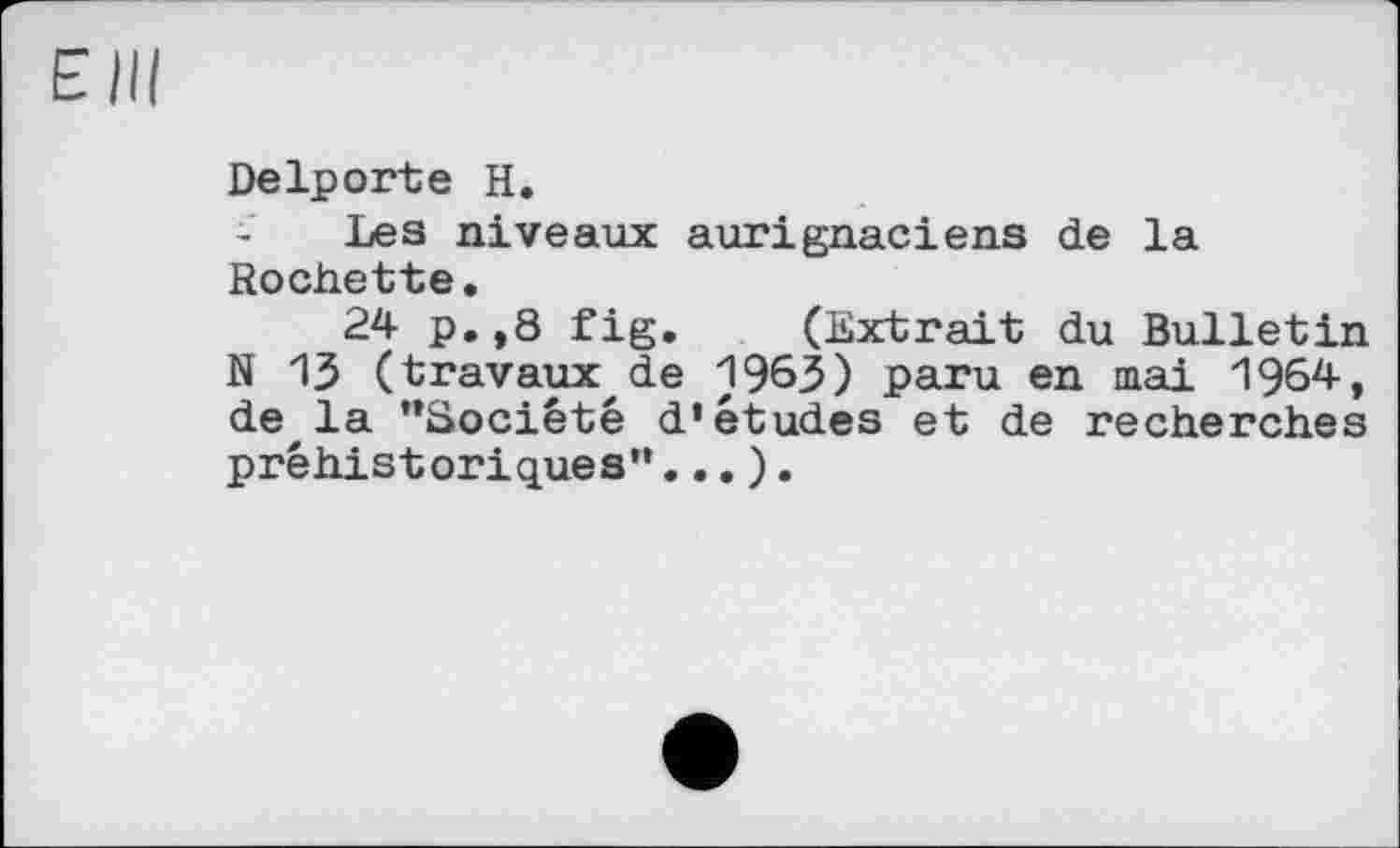 ﻿Elli
Delporte H.
Lea niveaux aurignaciens de la Rochette.
24 p.,8 fig. (Extrait du Bulletin N 13 (travaux,de 1963) paru en mai 1964, de la ’’Société d’études et de recherches préhistoriques”... ).